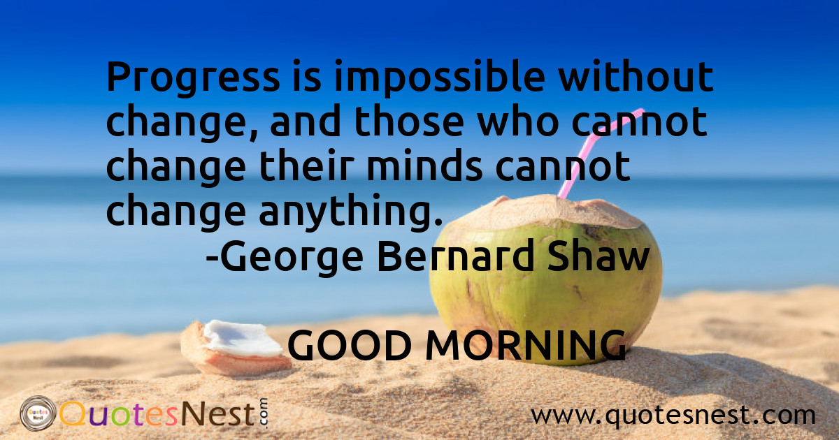Progress is impossible without change, and those who cannot change their minds cannot change anything.